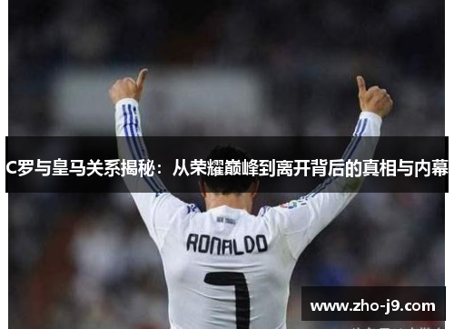 C罗与皇马关系揭秘：从荣耀巅峰到离开背后的真相与内幕