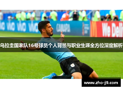 乌拉圭国家队16号球员个人背景与职业生涯全方位深度解析