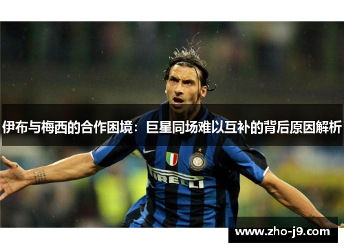 伊布与梅西的合作困境：巨星同场难以互补的背后原因解析