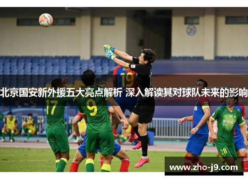 北京国安新外援五大亮点解析 深入解读其对球队未来的影响 北京国安新外援五大亮点解析 深入解读其对球队未来的影响