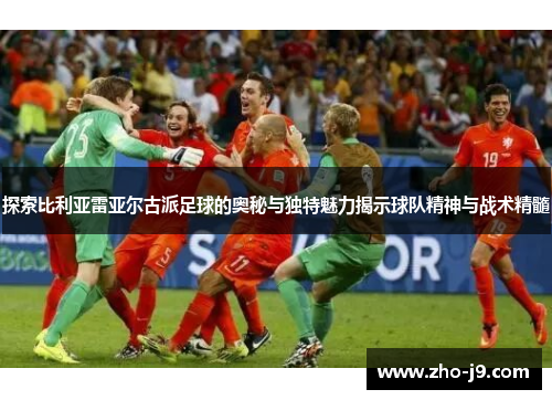 探索比利亚雷亚尔古派足球的奥秘与独特魅力揭示球队精神与战术精髓