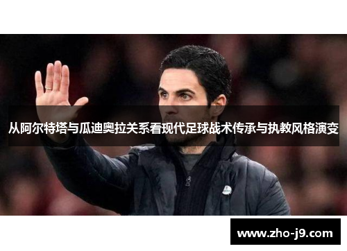 从阿尔特塔与瓜迪奥拉关系看现代足球战术传承与执教风格演变