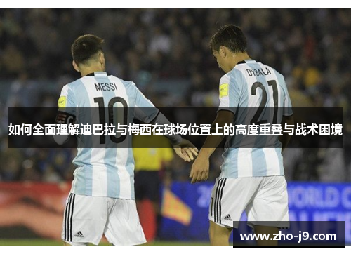 如何全面理解迪巴拉与梅西在球场位置上的高度重叠与战术困境