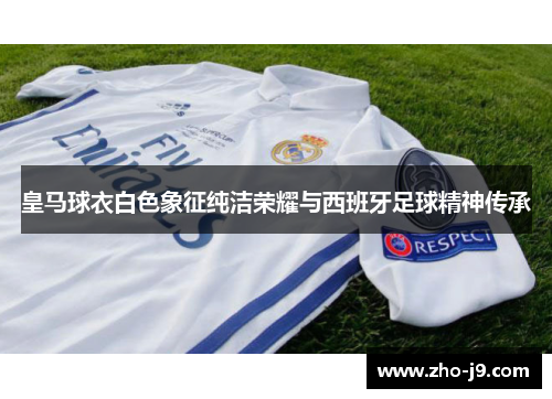 皇马球衣白色象征纯洁荣耀与西班牙足球精神传承