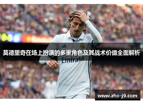莫德里奇在场上扮演的多重角色及其战术价值全面解析