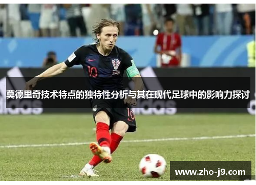 莫德里奇技术特点的独特性分析与其在现代足球中的影响力探讨