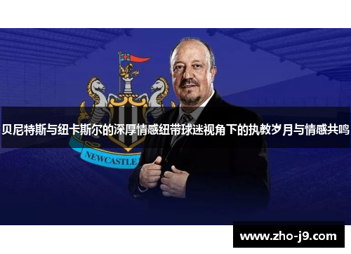 贝尼特斯与纽卡斯尔的深厚情感纽带球迷视角下的执教岁月与情感共鸣 贝尼特斯与纽卡斯尔的深厚情感纽带球迷视角下的执教岁月与情感共鸣