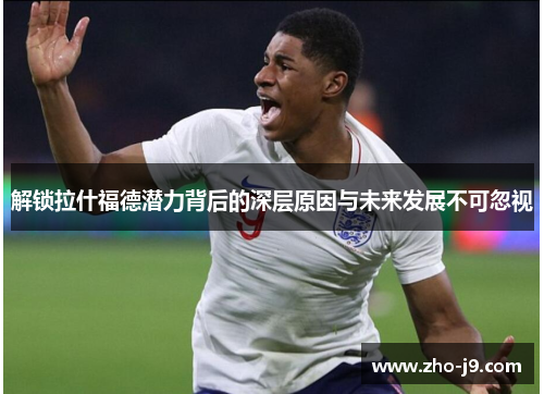 解锁拉什福德潜力背后的深层原因与未来发展不可忽视 解锁拉什福德潜力背后的深层原因与未来发展不可忽视