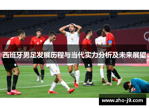 西班牙男足发展历程与当代实力分析及未来展望 西班牙男足发展历程与当代实力分析及未来展望