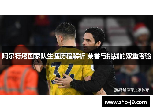 阿尔特塔国家队生涯历程解析 荣誉与挑战的双重考验 阿尔特塔国家队生涯历程解析 荣誉与挑战的双重考验
