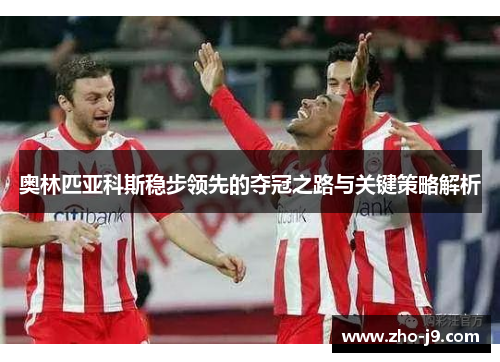 奥林匹亚科斯稳步领先的夺冠之路与关键策略解析 奥林匹亚科斯稳步领先的夺冠之路与关键策略解析