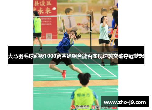 大马羽毛球超级1000赛金徐组合能否实现逆袭突破夺冠梦想 大马羽毛球超级1000赛金徐组合能否实现逆袭突破夺冠梦想