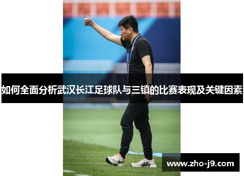 如何全面分析武汉长江足球队与三镇的比赛表现及关键因素 如何全面分析武汉长江足球队与三镇的比赛表现及关键因素