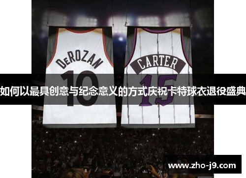 如何以最具创意与纪念意义的方式庆祝卡特球衣退役盛典 如何以最具创意与纪念意义的方式庆祝卡特球衣退役盛典
