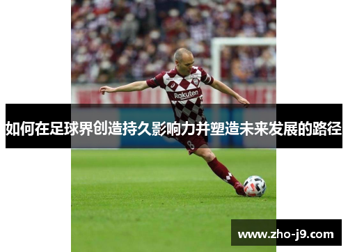 如何在足球界创造持久影响力并塑造未来发展的路径