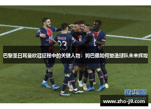巴黎圣日耳曼欧冠征程中的关键人物：姆巴佩如何塑造球队未来辉煌
