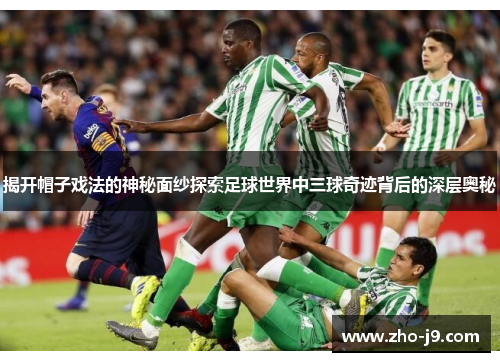 揭开帽子戏法的神秘面纱探索足球世界中三球奇迹背后的深层奥秘