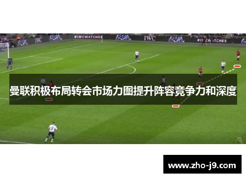 曼联积极布局转会市场力图提升阵容竞争力和深度 曼联积极布局转会市场力图提升阵容竞争力和深度