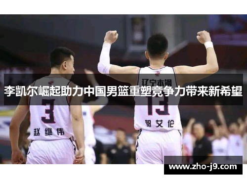 李凯尔崛起助力中国男篮重塑竞争力带来新希望