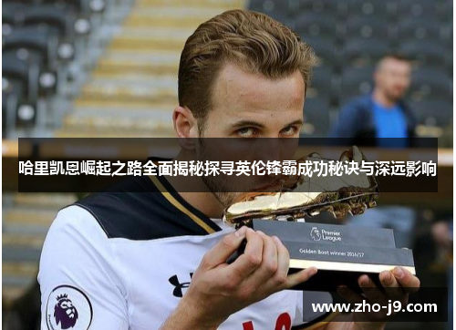 哈里凯恩崛起之路全面揭秘探寻英伦锋霸成功秘诀与深远影响