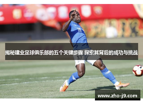 揭秘建业足球俱乐部的五个关键步骤 探索其背后的成功与挑战