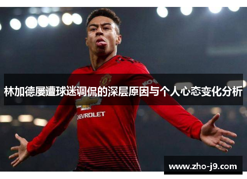 林加德屡遭球迷调侃的深层原因与个人心态变化分析 林加德屡遭球迷调侃的深层原因与个人心态变化分析