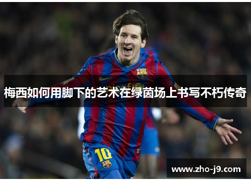 梅西如何用脚下的艺术在绿茵场上书写不朽传奇