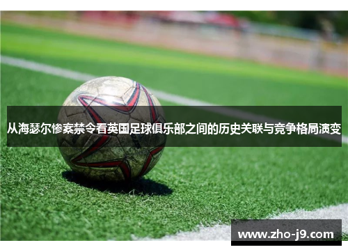 从海瑟尔惨案禁令看英国足球俱乐部之间的历史关联与竞争格局演变