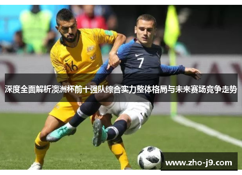 深度全面解析澳洲杯前十强队综合实力整体格局与未来赛场竞争走势 深度全面解析澳洲杯前十强队综合实力整体格局与未来赛场竞争走势
