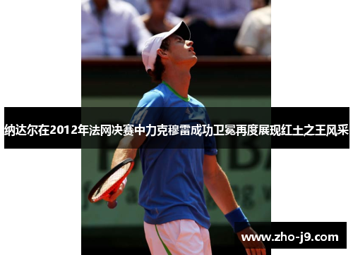 纳达尔在2012年法网决赛中力克穆雷成功卫冕再度展现红土之王风采 纳达尔在2012年法网决赛中力克穆雷成功卫冕再度展现红土之王风采