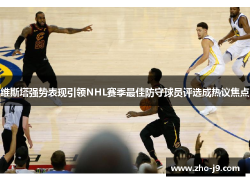 维斯塔强势表现引领NHL赛季最佳防守球员评选成热议焦点 维斯塔强势表现引领NHL赛季最佳防守球员评选成热议焦点