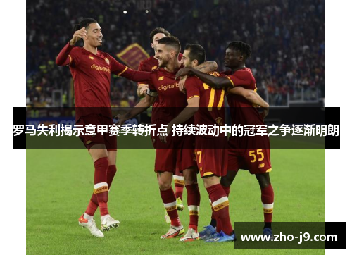 罗马失利揭示意甲赛季转折点 持续波动中的冠军之争逐渐明朗 罗马失利揭示意甲赛季转折点 持续波动中的冠军之争逐渐明朗
