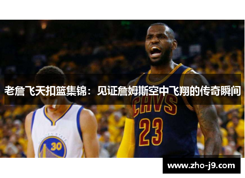 老詹飞天扣篮集锦：见证詹姆斯空中飞翔的传奇瞬间