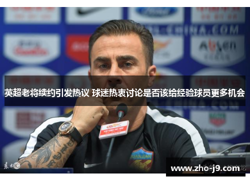 英超老将续约引发热议 球迷热衷讨论是否该给经验球员更多机会 英超老将续约引发热议 球迷热衷讨论是否该给经验球员更多机会