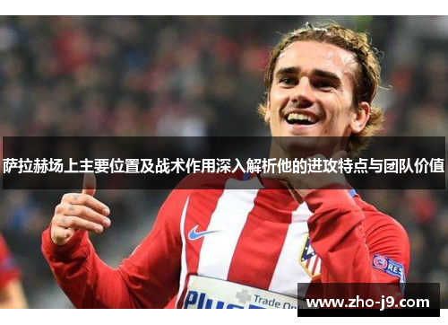 萨拉赫场上主要位置及战术作用深入解析他的进攻特点与团队价值 萨拉赫场上主要位置及战术作用深入解析他的进攻特点与团队价值