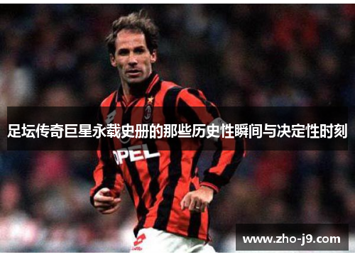 足坛传奇巨星永载史册的那些历史性瞬间与决定性时刻 足坛传奇巨星永载史册的那些历史性瞬间与决定性时刻