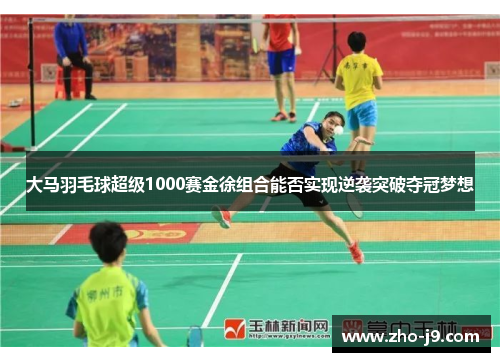 大马羽毛球超级1000赛金徐组合能否实现逆袭突破夺冠梦想 大马羽毛球超级1000赛金徐组合能否实现逆袭突破夺冠梦想