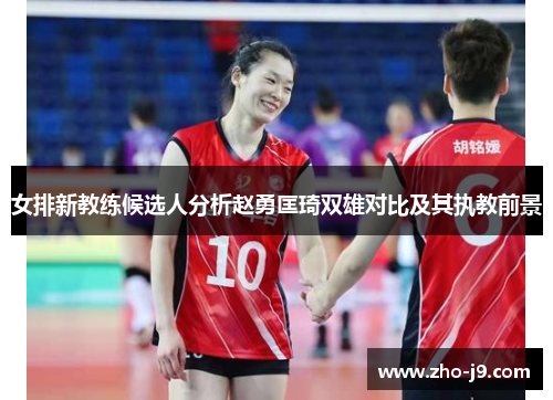 女排新教练候选人分析赵勇匡琦双雄对比及其执教前景 女排新教练候选人分析赵勇匡琦双雄对比及其执教前景