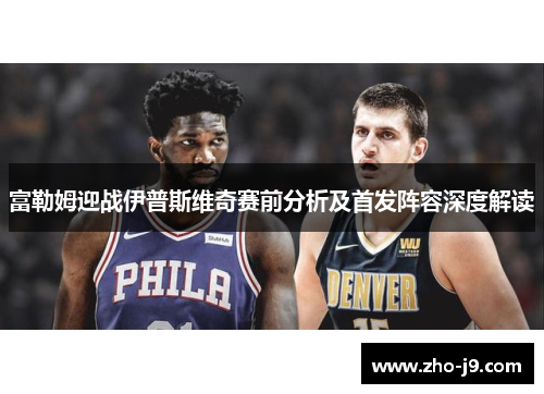 富勒姆迎战伊普斯维奇赛前分析及首发阵容深度解读