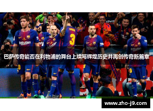 巴萨传奇能否在利物浦的舞台上续写辉煌历史并再创传奇新篇章