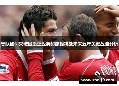 曼联如何突破困境重返英超巅峰挑战未来五年关键战略分析 曼联如何突破困境重返英超巅峰挑战未来五年关键战略分析