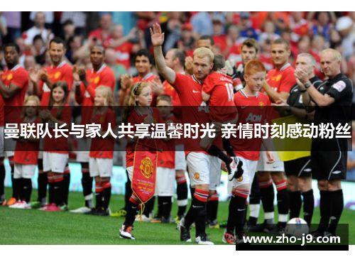 曼联队长与家人共享温馨时光 亲情时刻感动粉丝 曼联队长与家人共享温馨时光 亲情时刻感动粉丝