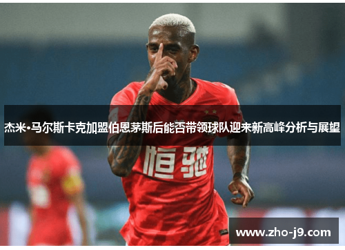 杰米·马尔斯卡克加盟伯恩茅斯后能否带领球队迎来新高峰分析与展望