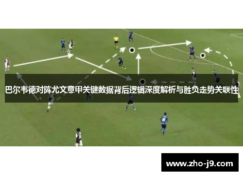 巴尔韦德对阵尤文意甲关键数据背后逻辑深度解析与胜负走势关联性