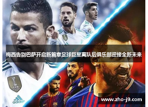 梅西告别巴萨开启新篇章足球巨星离队后俱乐部迎接全新未来