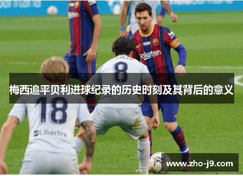 梅西追平贝利进球纪录的历史时刻及其背后的意义