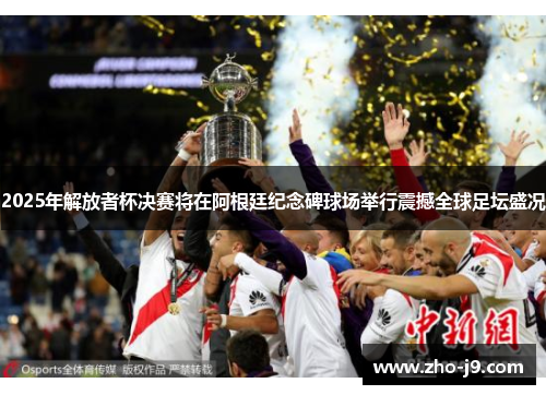 2025年解放者杯决赛将在阿根廷纪念碑球场举行震撼全球足坛盛况