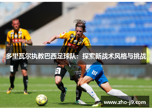 多里瓦尔执教巴西足球队：探索新战术风格与挑战