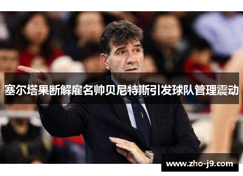 塞尔塔果断解雇名帅贝尼特斯引发球队管理震动