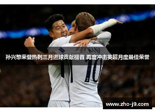 孙兴慜荣登热刺三月进球贡献榜首 再度冲击英超月度最佳荣誉